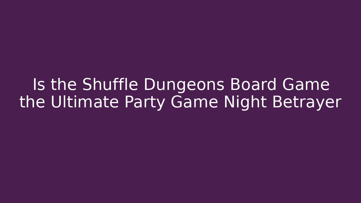Is the Shuffle Dungeons Board Game the Ultimate Party Game Night Betrayer