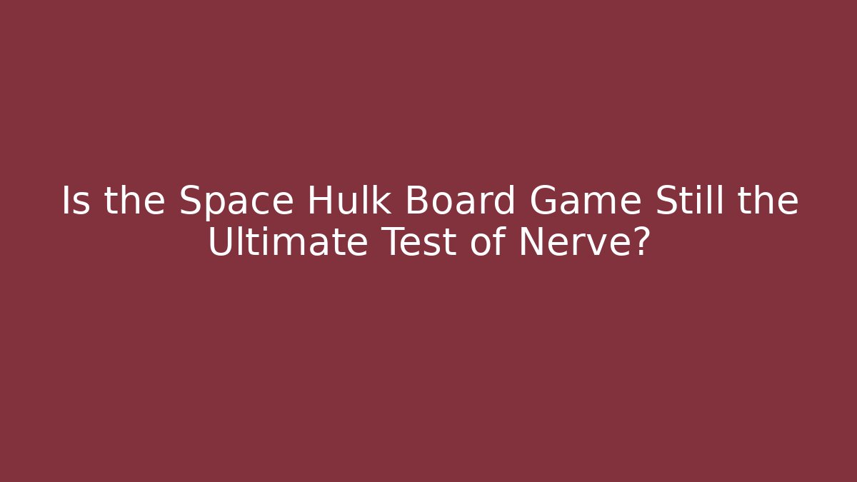 Is the Space Hulk Board Game Still the Ultimate Test of Nerve?
