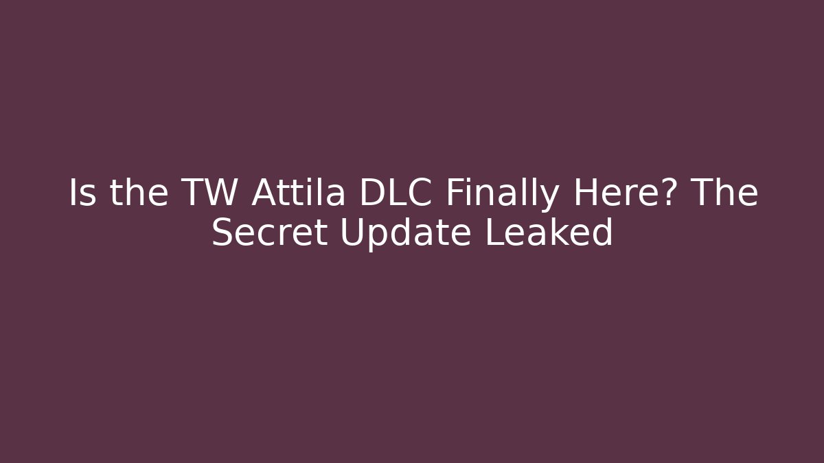 Is the TW Attila DLC Finally Here? The Secret Update Leaked