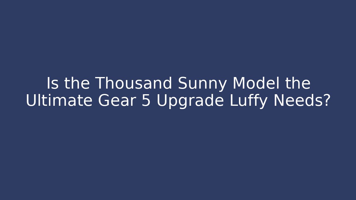 Is the Thousand Sunny Model the Ultimate Gear 5 Upgrade Luffy Needs? - Felix Cat Insurance