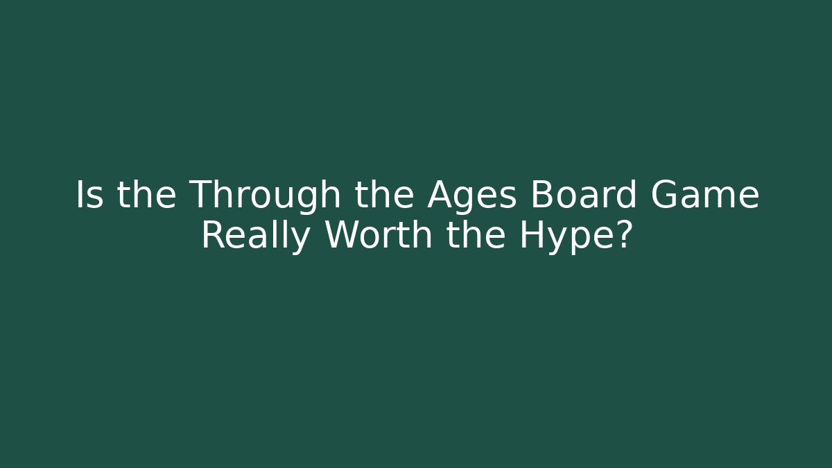 Is the Through the Ages Board Game Really Worth the Hype?