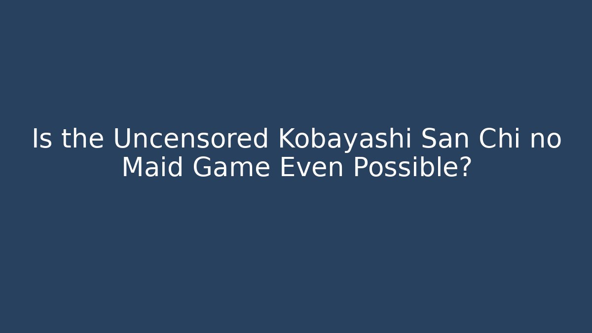 Is the Uncensored Kobayashi San Chi no Maid Game Even Possible?