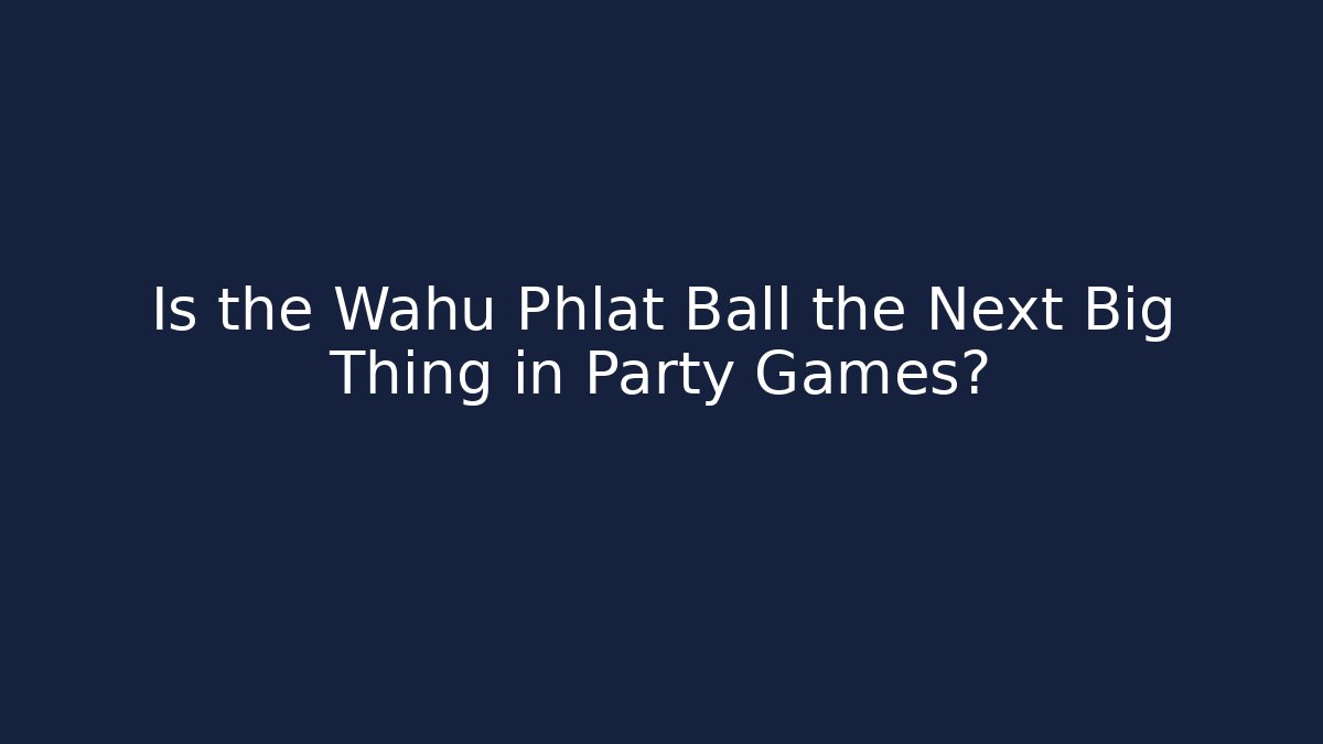 Is the Wahu Phlat Ball the Next Big Thing in Party Games?