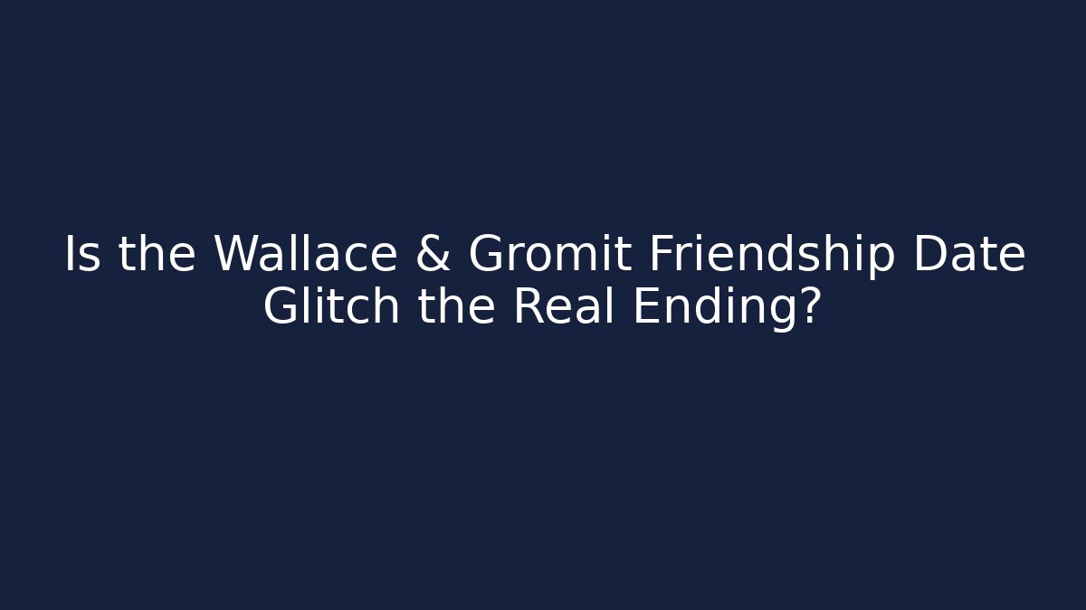 Is the Wallace & Gromit Friendship Date Glitch the Real Ending?