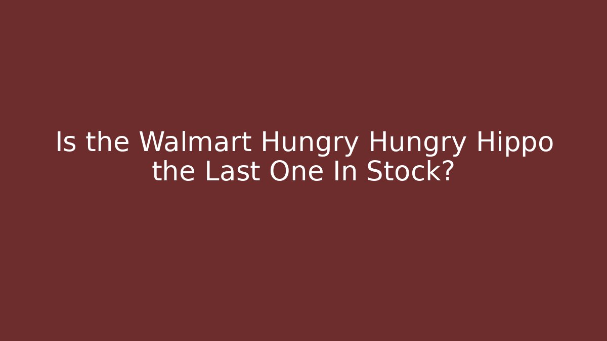 Is the Walmart Hungry Hungry Hippo the Last One In Stock?
