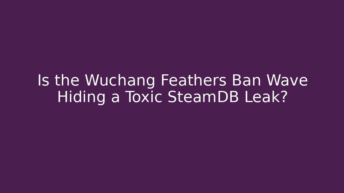 Is the Wuchang Feathers Ban Wave Hiding a Toxic SteamDB Leak?