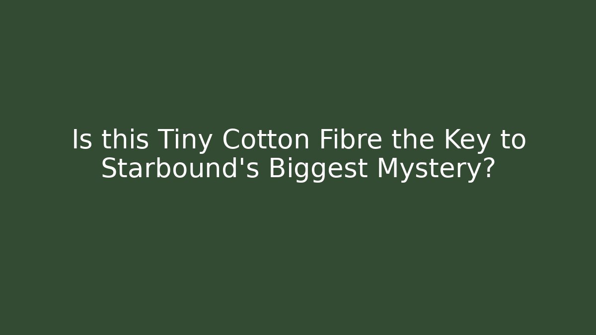 Is this Tiny Cotton Fibre the Key to Starbound's Biggest Mystery?