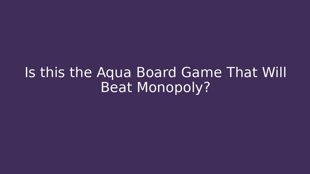 Is this the Aqua Board Game That Will Beat Monopoly? - Felix Cat Insurance