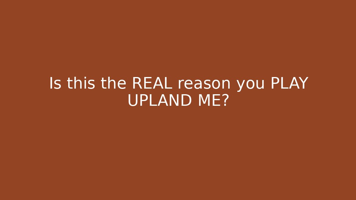 Is this the REAL reason you PLAY UPLAND ME?