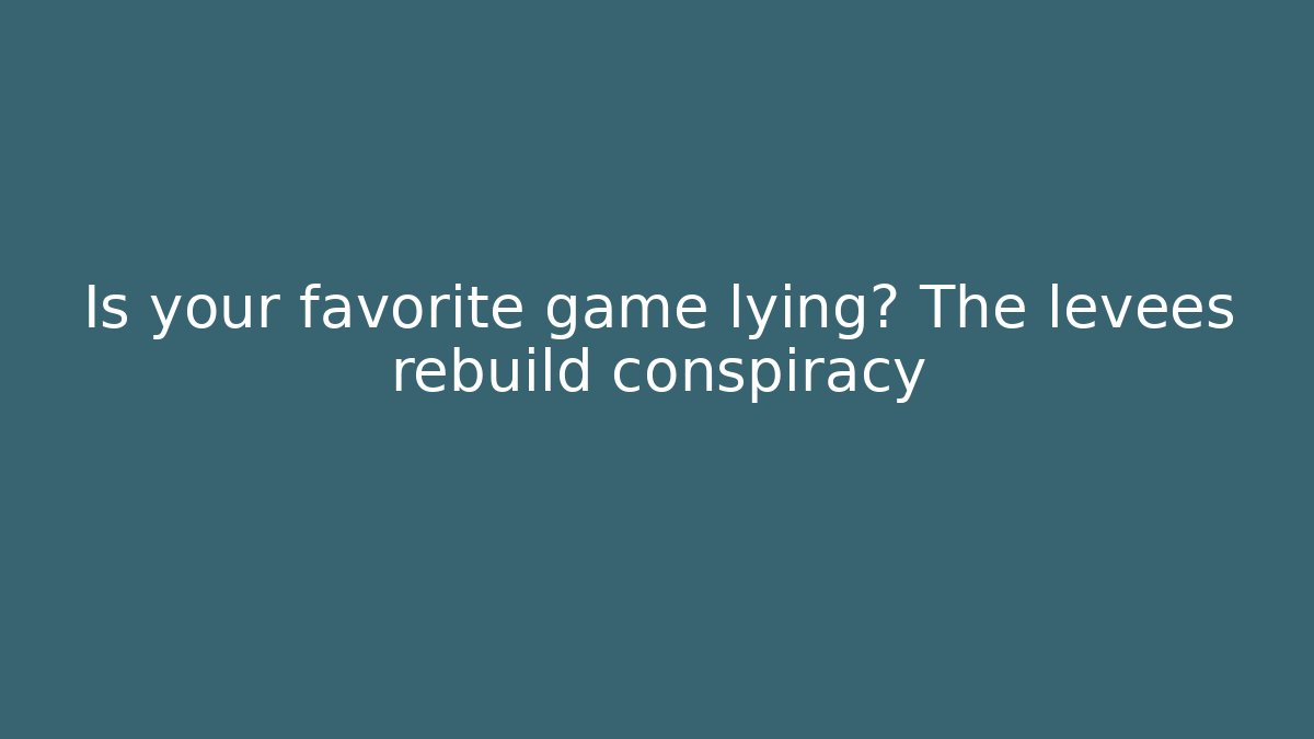 Is your favorite game lying? The levees rebuild conspiracy - Felix Cat Insurance