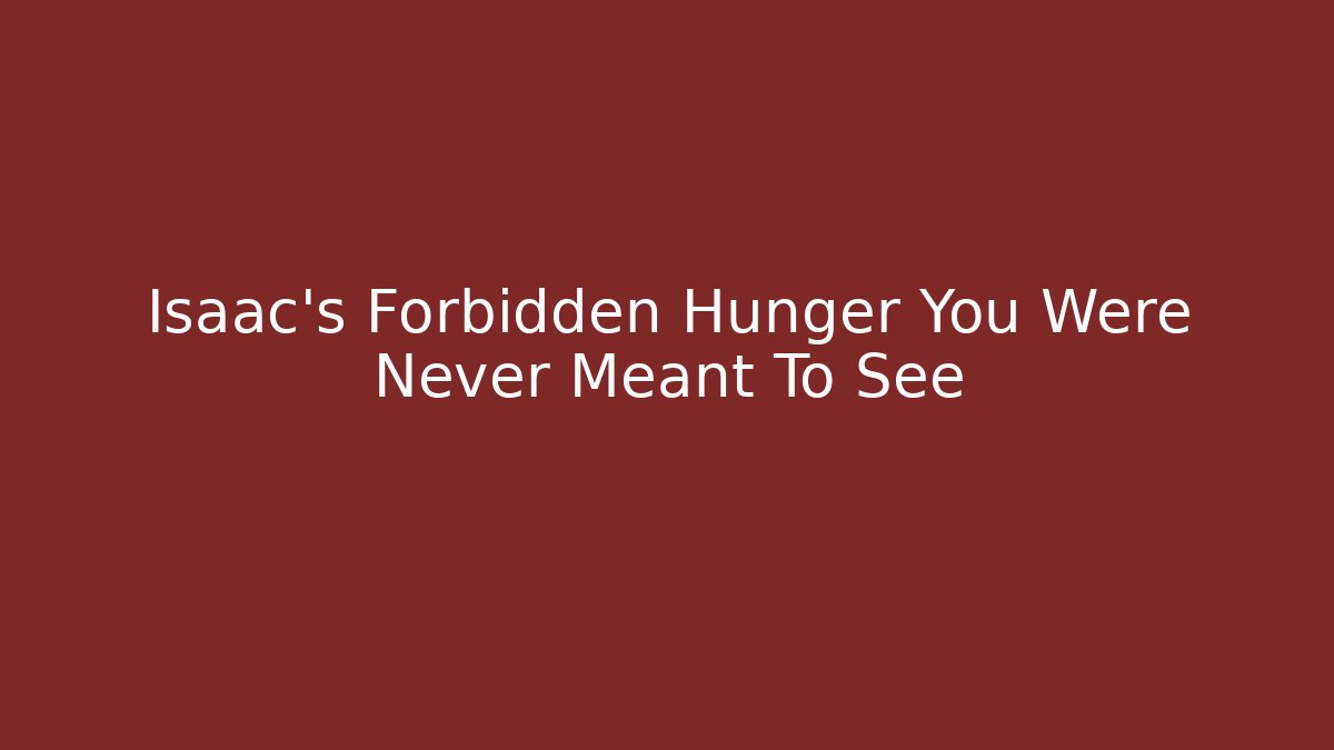 Isaac's Forbidden Hunger You Were Never Meant To See