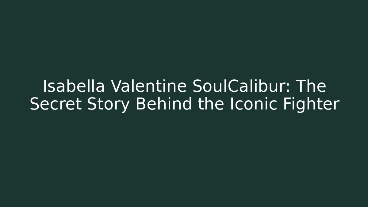 Isabella Valentine SoulCalibur: The Secret Story Behind the Iconic Fighter