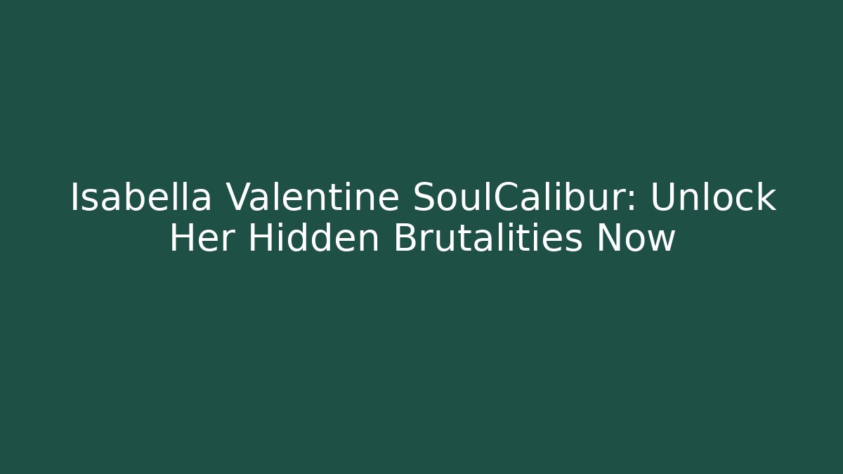 Isabella Valentine SoulCalibur: Unlock Her Hidden Brutalities Now