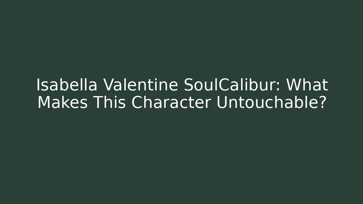 Isabella Valentine SoulCalibur: What Makes This Character Untouchable?