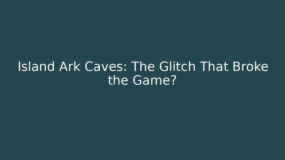 Island Ark Caves: The Glitch That Broke the Game?