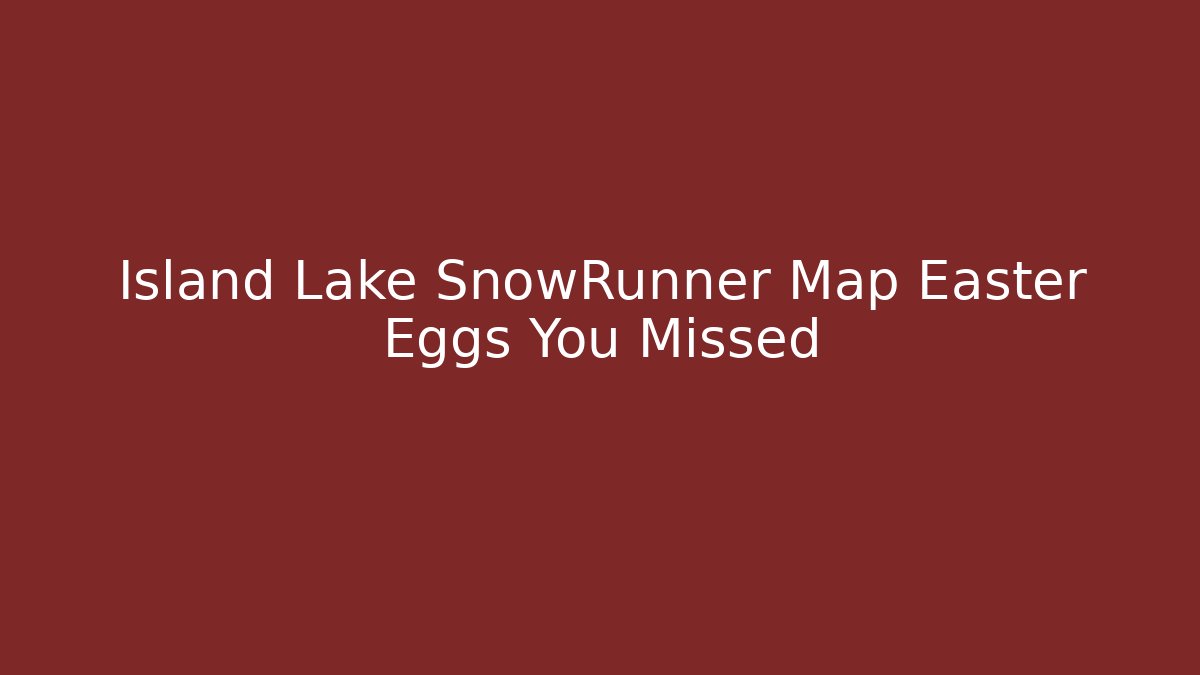 Island Lake SnowRunner Map Easter Eggs You Missed - Felix Cat Insurance