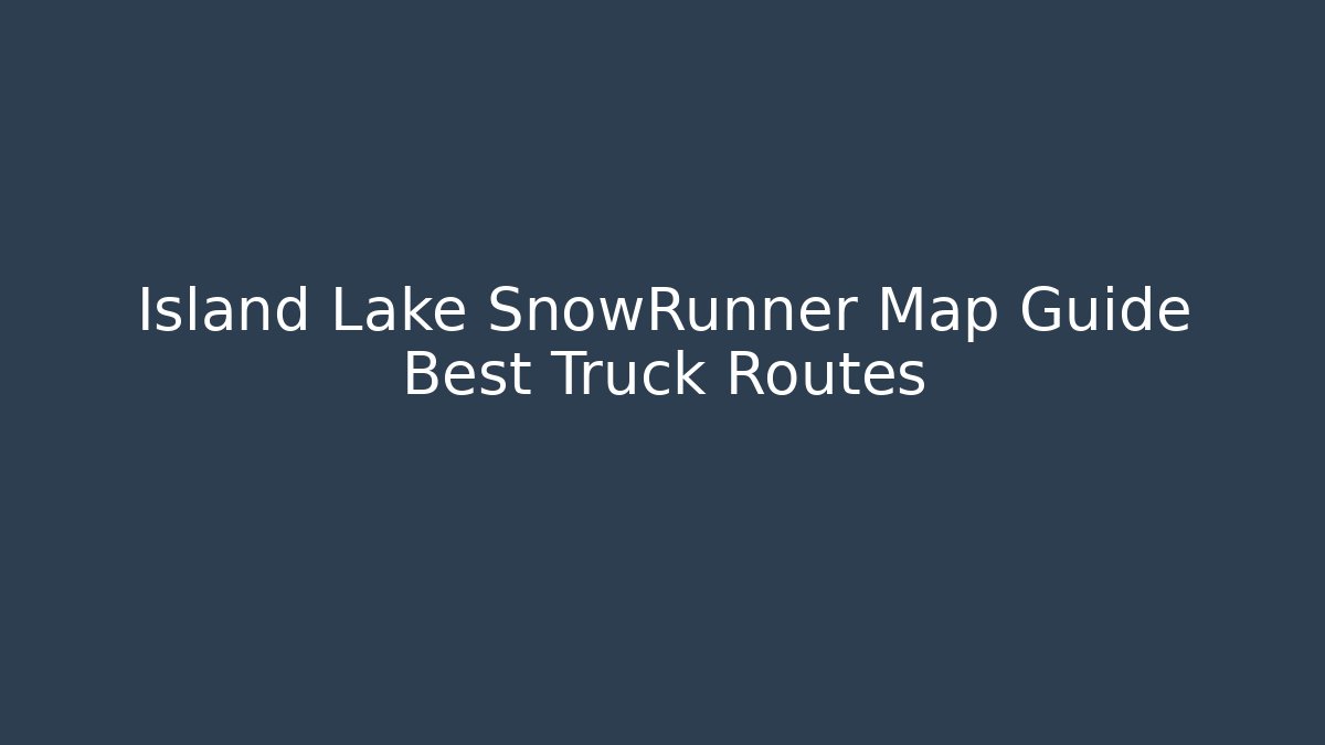 Island Lake SnowRunner Map Guide Best Truck Routes