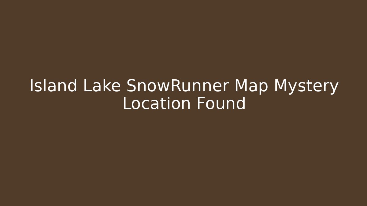 Island Lake SnowRunner Map Mystery Location Found