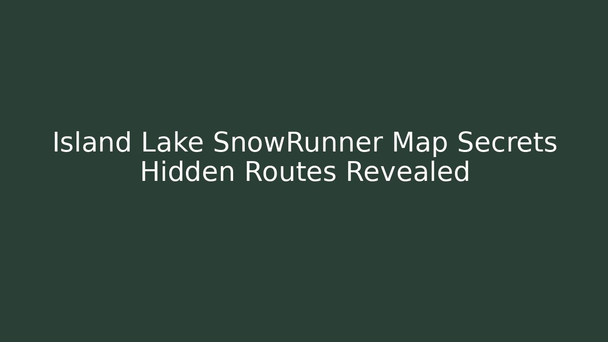Island Lake SnowRunner Map Secrets Hidden Routes Revealed