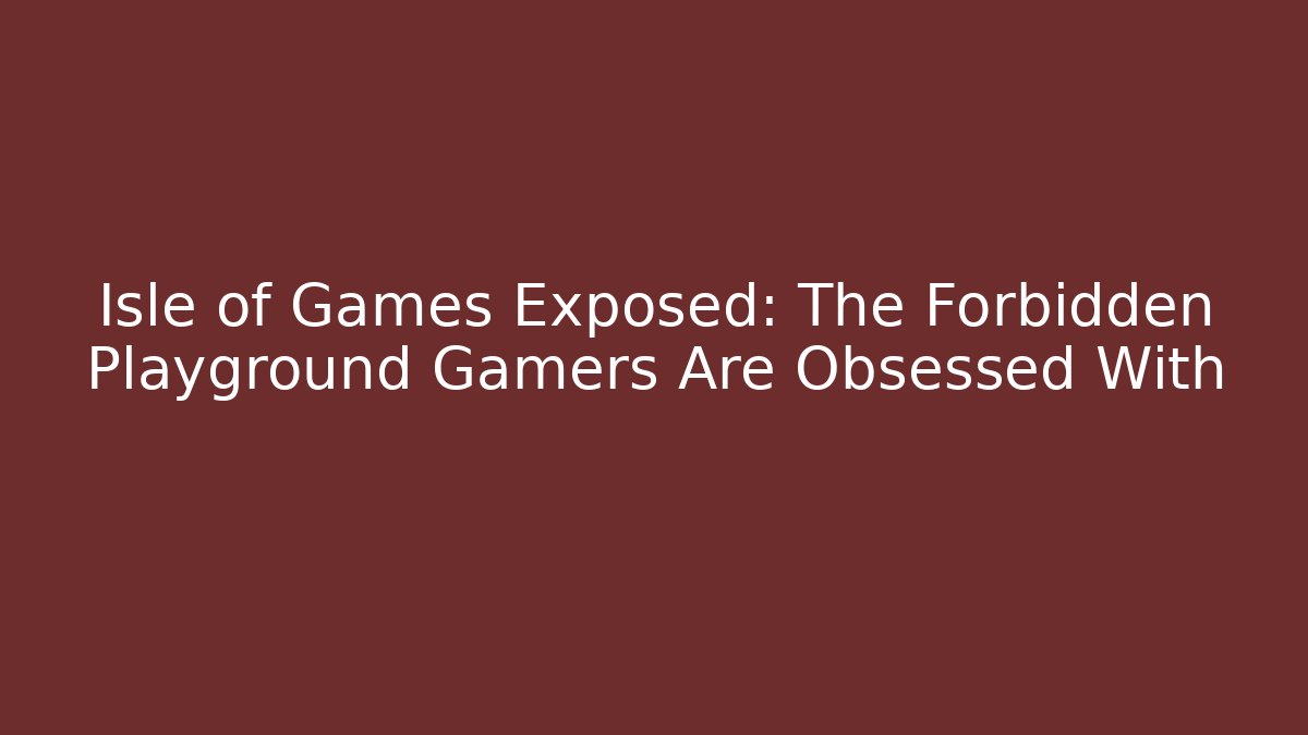 Isle of Games Exposed: The Forbidden Playground Gamers Are Obsessed With