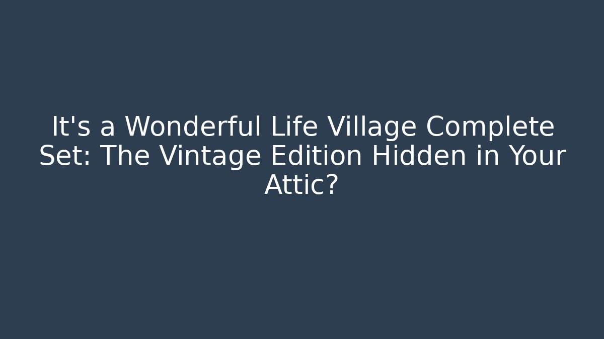 It's a Wonderful Life Village Complete Set: The Vintage Edition Hidden in Your Attic?