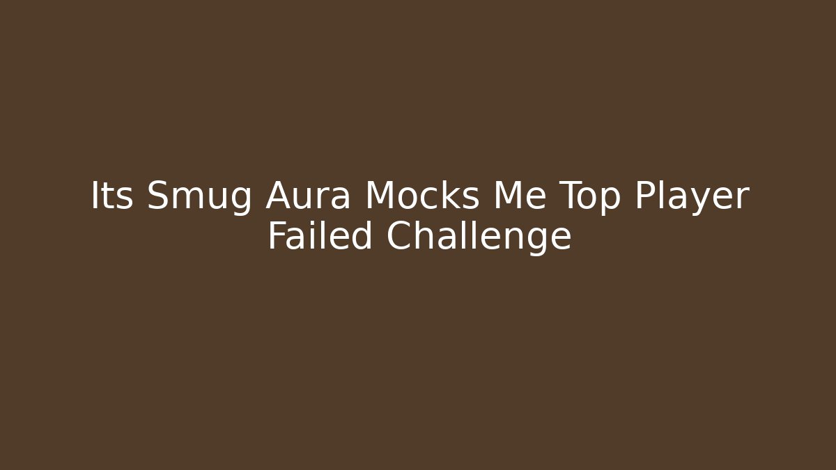 Its Smug Aura Mocks Me Top Player Failed Challenge