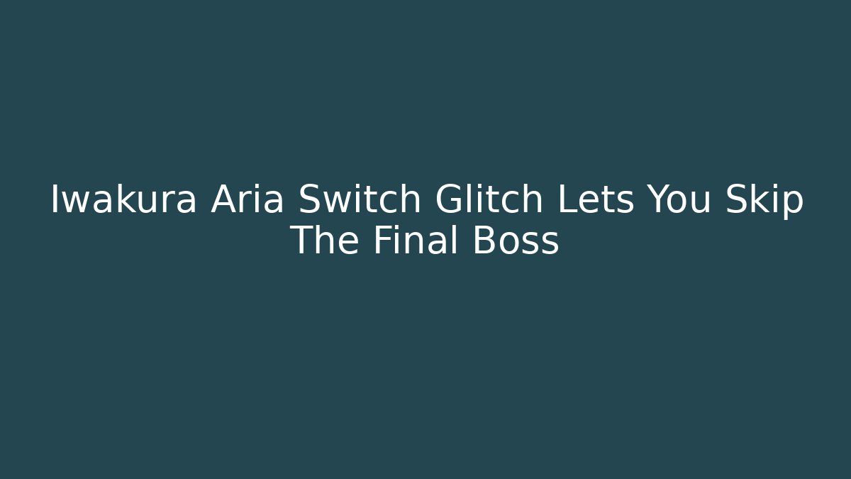 Iwakura Aria Switch Glitch Lets You Skip The Final Boss