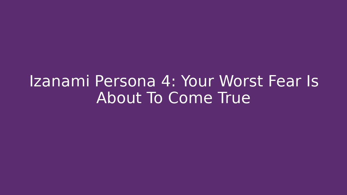 Izanami Persona 4: Your Worst Fear Is About To Come True