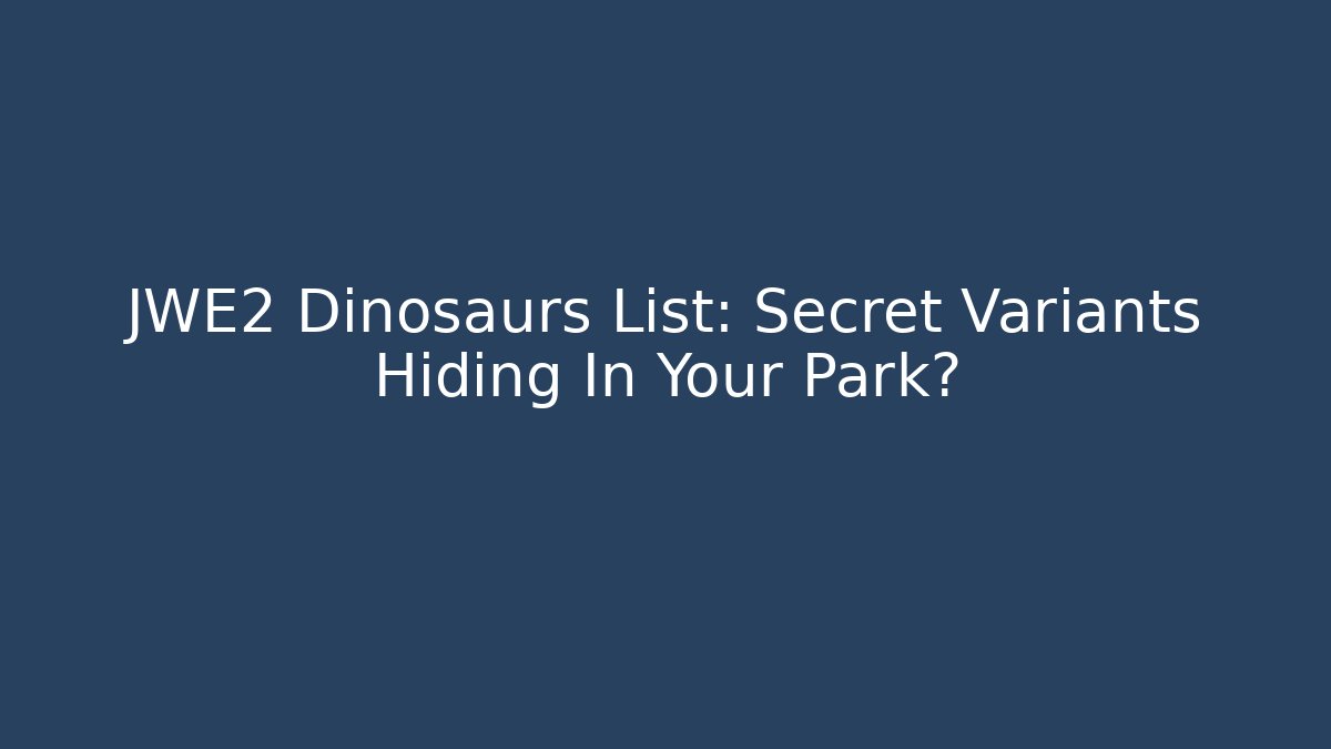 JWE2 Dinosaurs List: Secret Variants Hiding In Your Park?