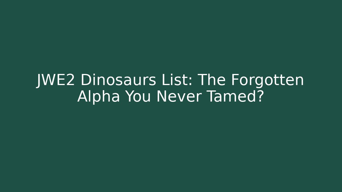 JWE2 Dinosaurs List: The Forgotten Alpha You Never Tamed?