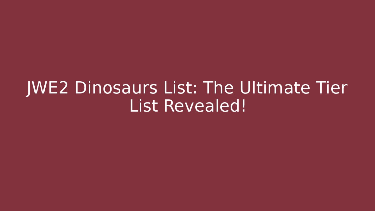 JWE2 Dinosaurs List: The Ultimate Tier List Revealed!