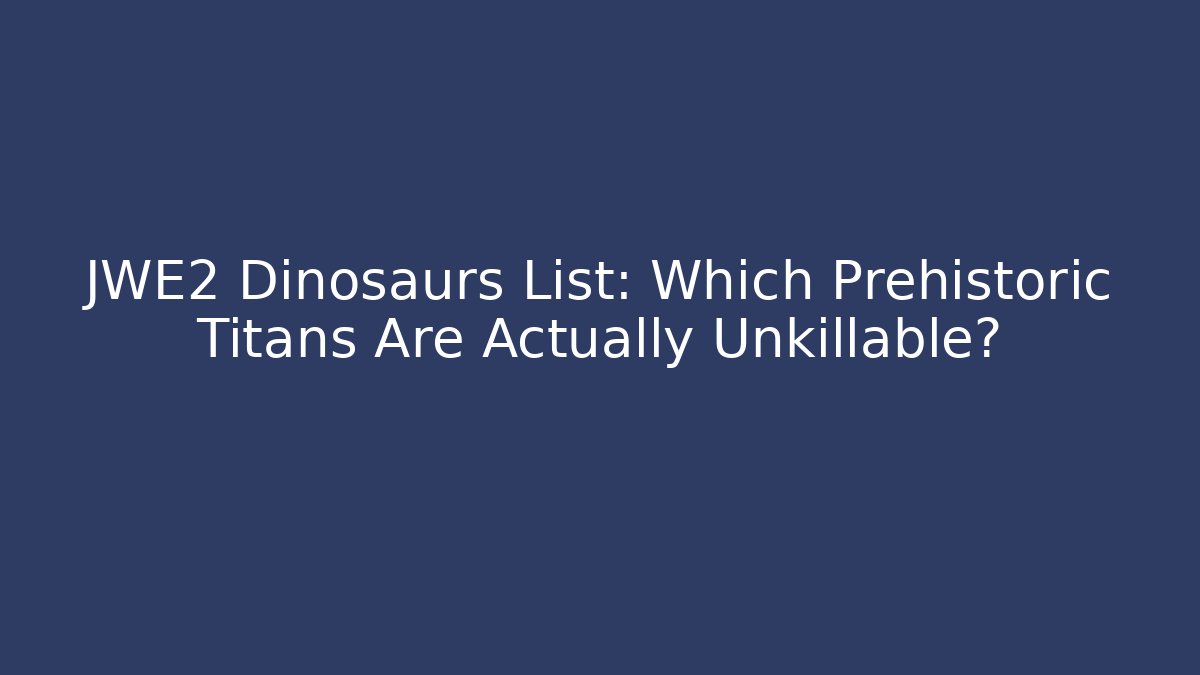 JWE2 Dinosaurs List: Which Prehistoric Titans Are Actually Unkillable? - Felix Cat Insurance