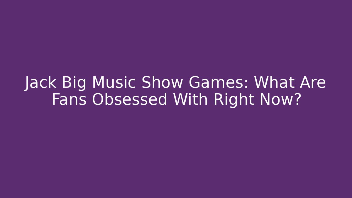 Jack Big Music Show Games: What Are Fans Obsessed With Right Now?