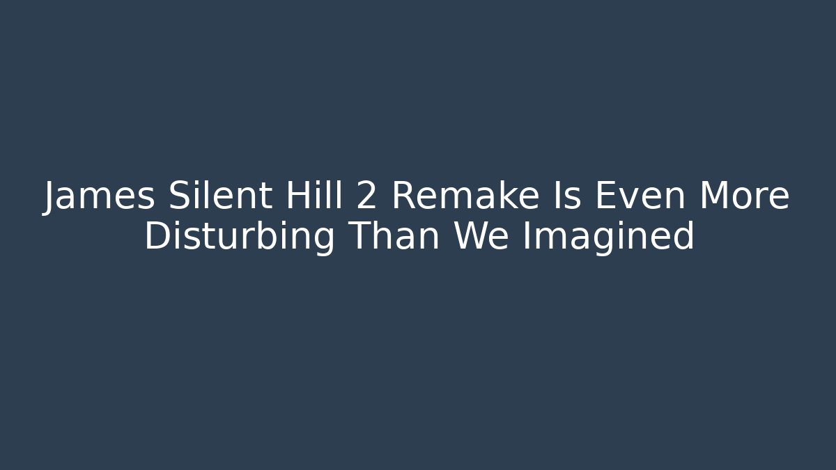 James Silent Hill 2 Remake Is Even More Disturbing Than We Imagined