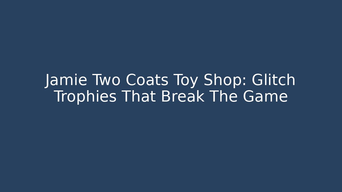 Jamie Two Coats Toy Shop: Glitch Trophies That Break The Game