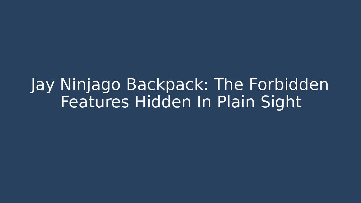 Jay Ninjago Backpack: The Forbidden Features Hidden In Plain Sight - Felix Cat Insurance