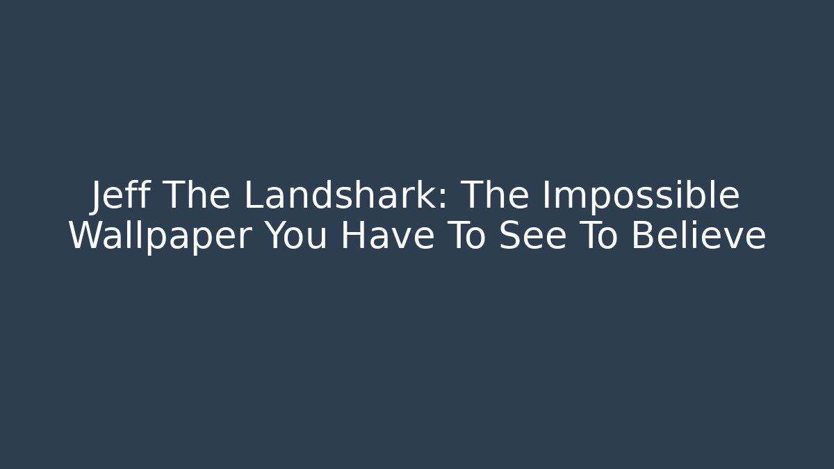 Jeff The Landshark: The Impossible Wallpaper You Have To See To Believe