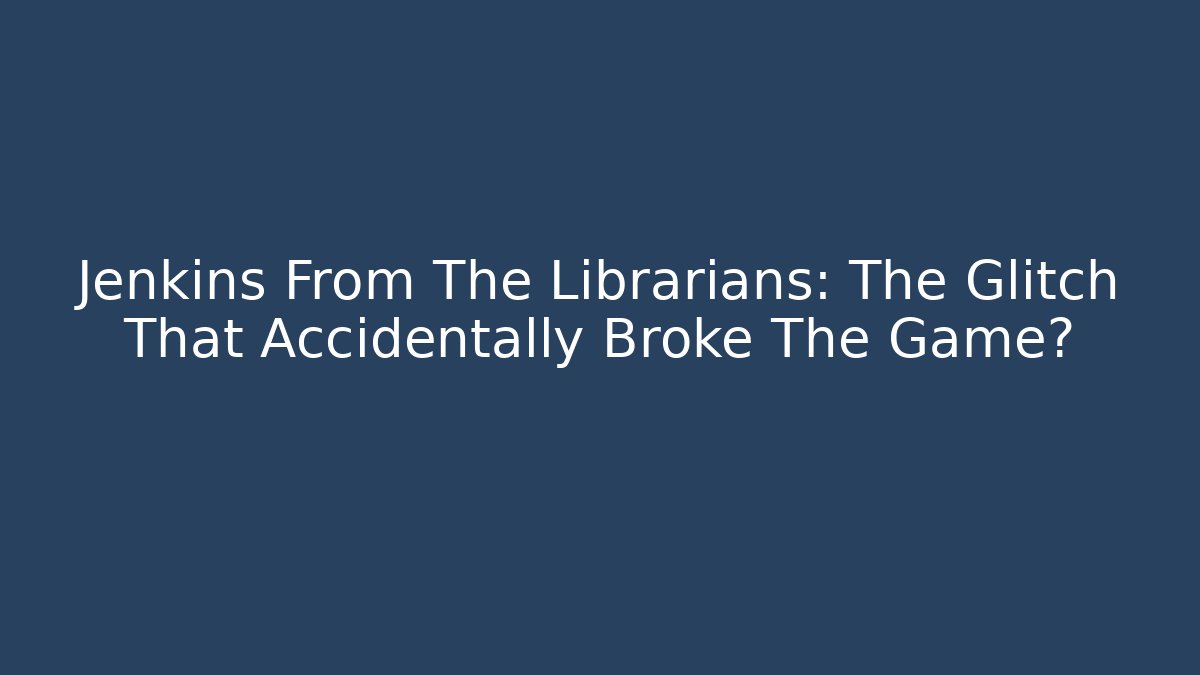 Jenkins From The Librarians: The Glitch That Accidentally Broke The Game? - Felix Cat Insurance