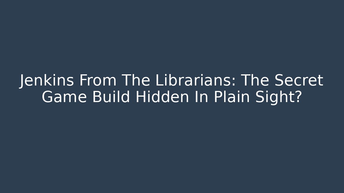 Jenkins From The Librarians: The Secret Game Build Hidden In Plain Sight?