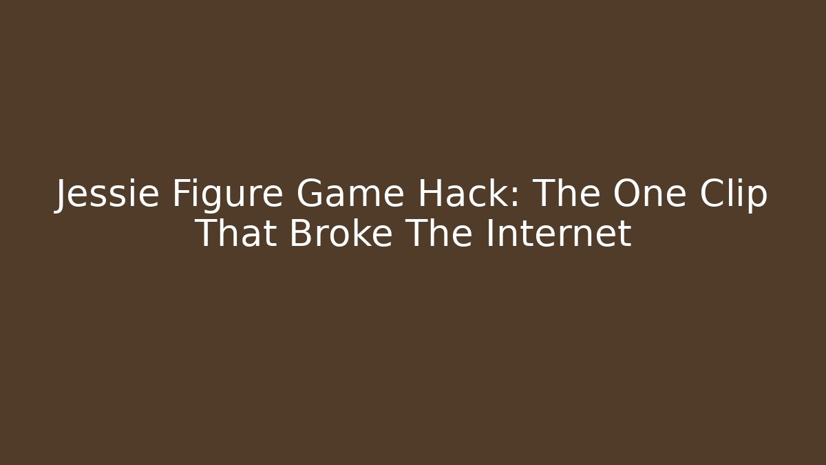 Jessie Figure Game Hack: The One Clip That Broke The Internet