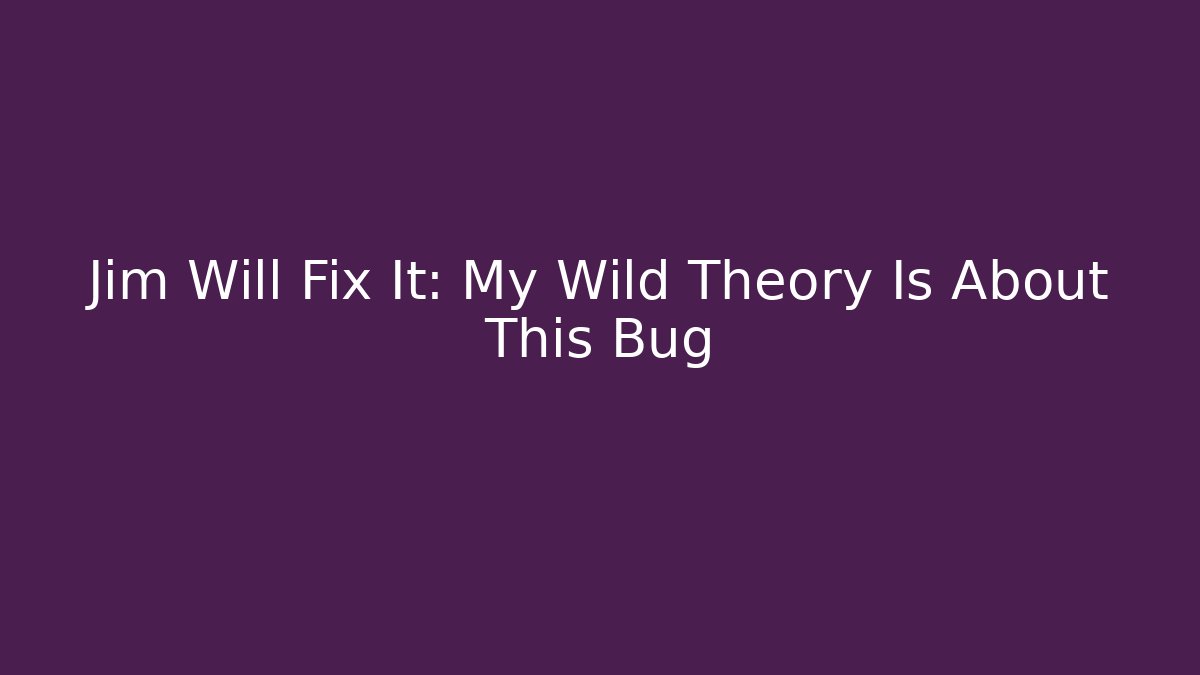 Jim Will Fix It: My Wild Theory Is About This Bug