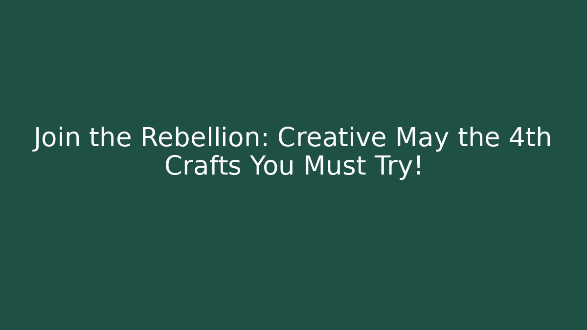 Join the Rebellion: Creative May the 4th Crafts You Must Try!