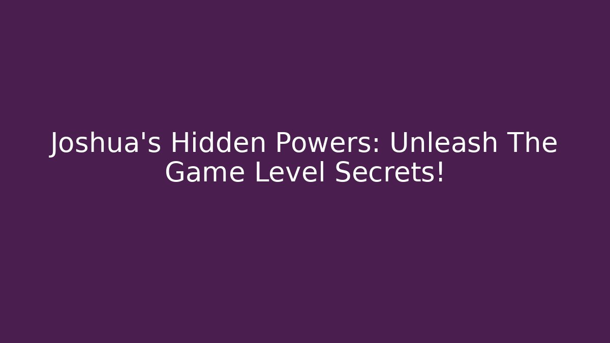 Joshua’s Hidden Powers: Unleash The Game Level Secrets!