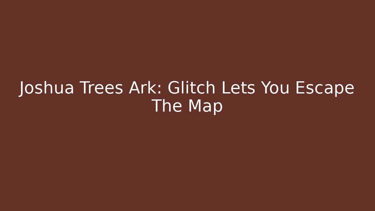 Joshua Trees Ark: Glitch Lets You Escape The Map