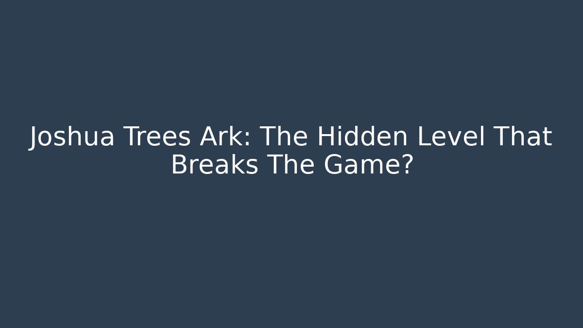 Joshua Trees Ark: The Hidden Level That Breaks The Game?