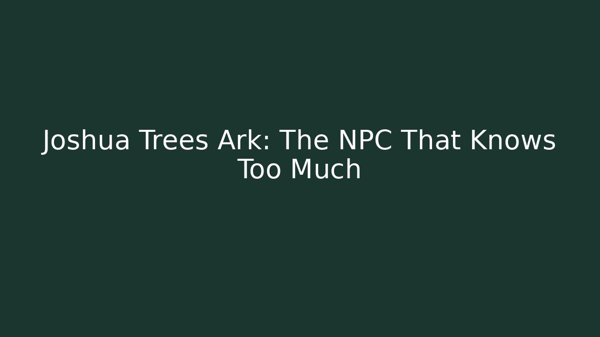 Joshua Trees Ark: The NPC That Knows Too Much