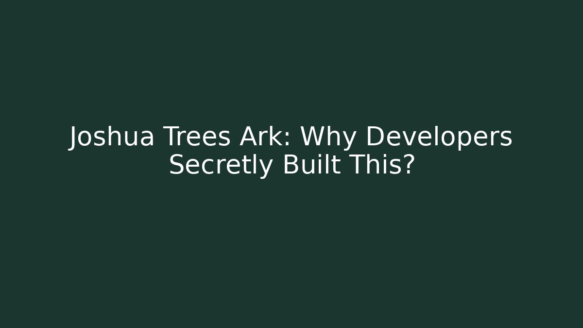 Joshua Trees Ark: Why Developers Secretly Built This?
