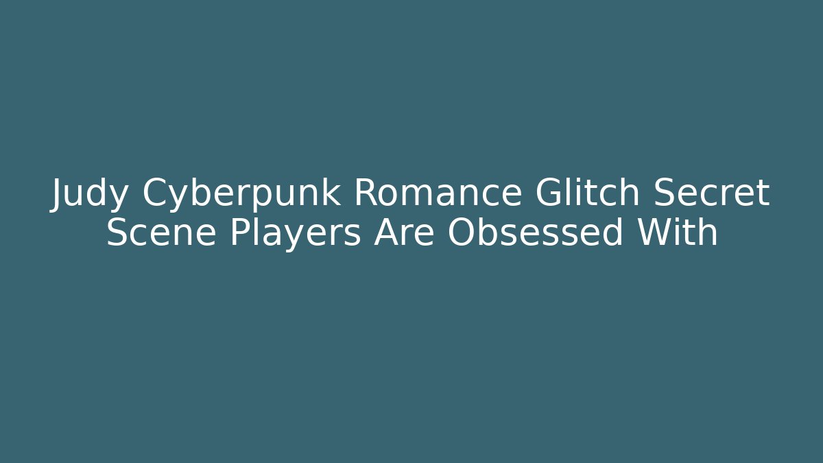 Judy Cyberpunk Romance Glitch Secret Scene Players Are Obsessed With