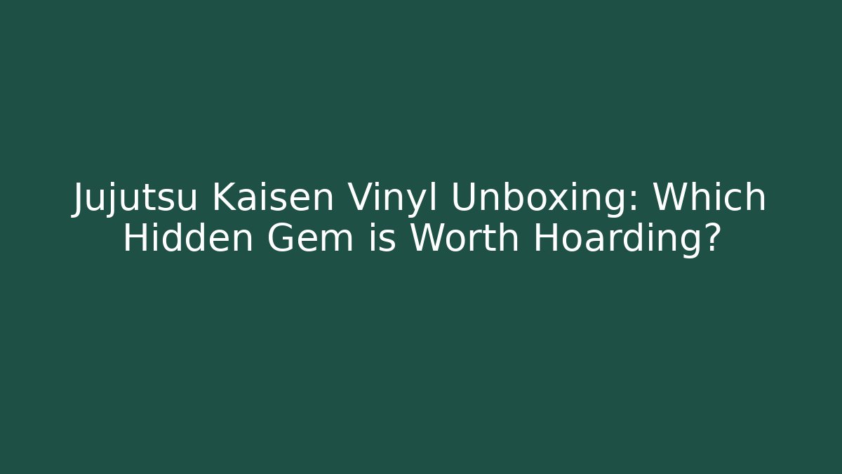 Jujutsu Kaisen Vinyl Unboxing: Which Hidden Gem is Worth Hoarding?