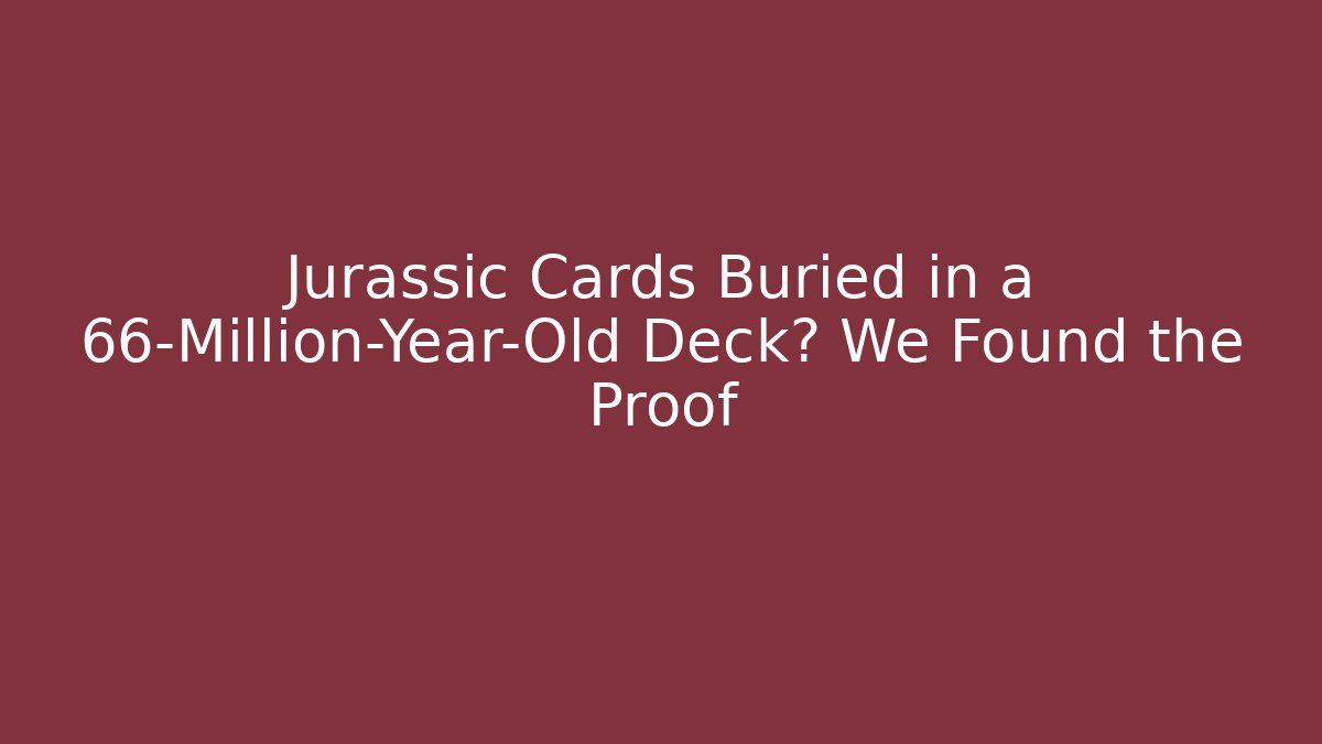 Jurassic Cards Buried in a 66-Million-Year-Old Deck? We Found the Proof